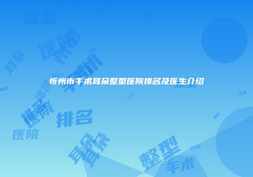 忻州市手术耳朵整型医院排名及医生介绍