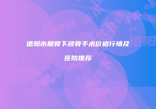 德阳市磨骨下颌骨手术价格行情及医院推荐