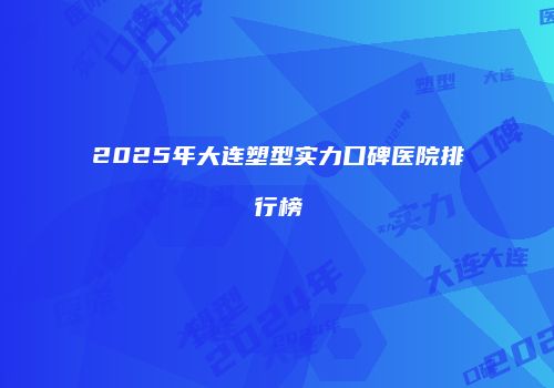 2025年大连塑型实力口碑医院排行榜