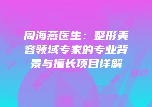 周海燕医生：整形美容领域专家的专业背景与擅长项目详解
