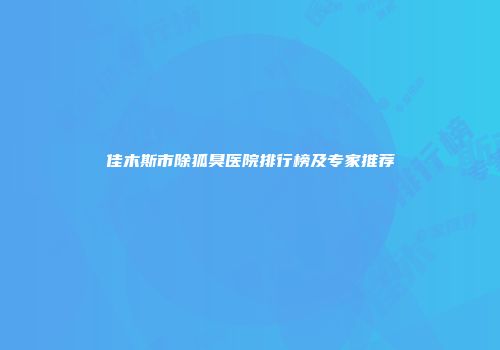 佳木斯市除狐臭医院排行榜及专家推荐