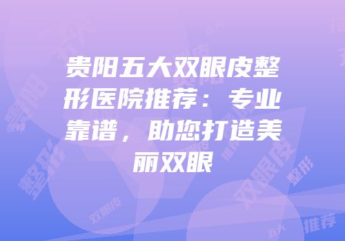 贵阳五大双眼皮整形医院推荐：专业靠谱，助您打造美丽双眼