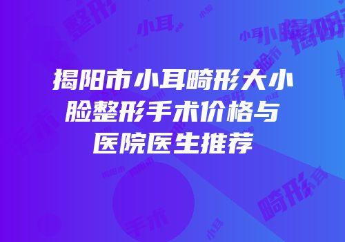 揭阳市小耳畸形大小脸整形手术价格与医院医生推荐