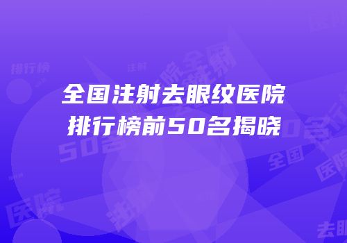 全国注射去眼纹医院排行榜前50名揭晓