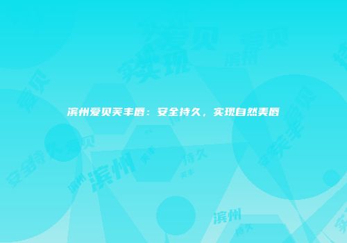 滨州爱贝芙丰唇：安全持久，实现自然美唇