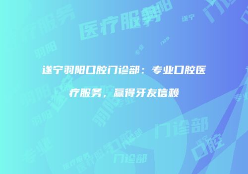 遂宁羽阳口腔门诊部：专业口腔医疗服务，赢得牙友信赖