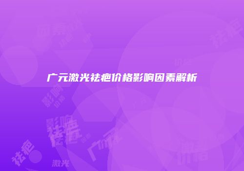 广元激光祛疤价格影响因素解析