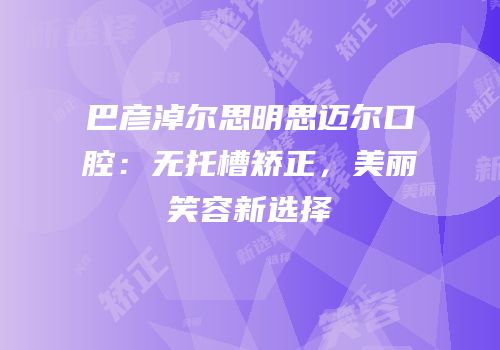 巴彦淖尔思明思迈尔口腔：无托槽矫正，美丽笑容新选择