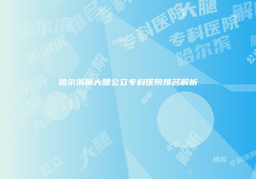 哈尔滨瘦大腿公立专科医院排名解析