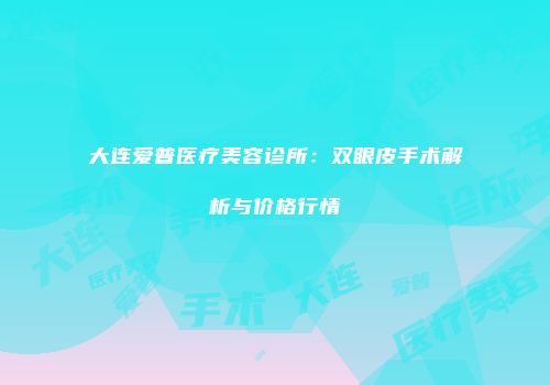 大连爱普医疗美容诊所：双眼皮手术解析与价格行情