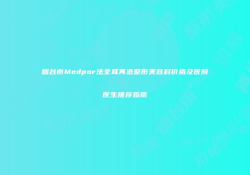 烟台市Medpor法全耳再造整形美容科价格及医院医生推荐指南
