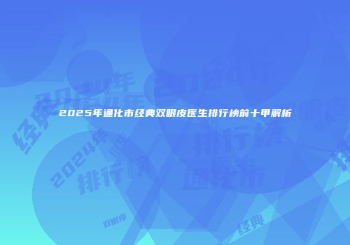 2025年通化市经典双眼皮医生排行榜前十甲解析