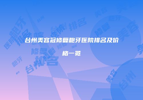 台州美容冠修复龅牙医院排名及价格一览