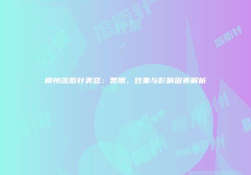 柳州溶脂针美容：费用、效果与影响因素解析