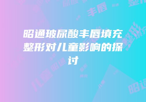 昭通玻尿酸丰唇填充整形对儿童影响的探讨