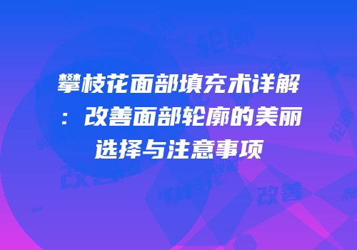 攀枝花面部填充术详解：改善面部轮廓的美丽选择与注意事项