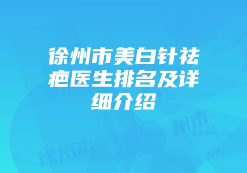 徐州市美白针祛疤医生排名及详细介绍