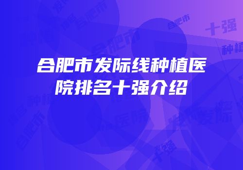 合肥市发际线种植医院排名十强介绍