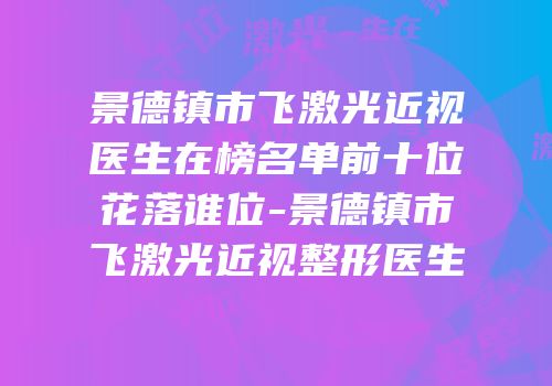 景德镇市飞激光近视医生在榜名单前十位花落谁位-景德镇市飞激光近视整形医生