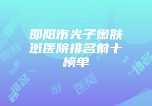 邵阳市光子嫩肤袪斑医院排名前十榜单