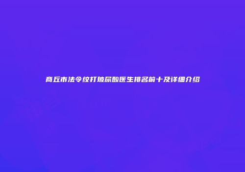 商丘市法令纹打玻尿酸医生排名前十及详细介绍