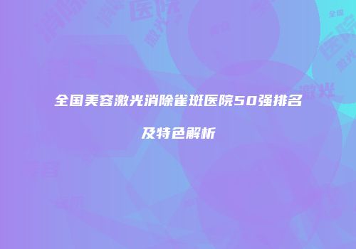 全国美容激光消除雀斑医院50强排名及特色解析
