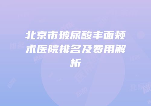 北京市玻尿酸丰面颊术医院排名及费用解析