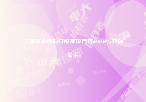 上海申大齿科门诊部价目表2025对外公示