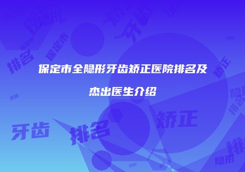 保定市全隐形牙齿矫正医院排名及杰出医生介绍