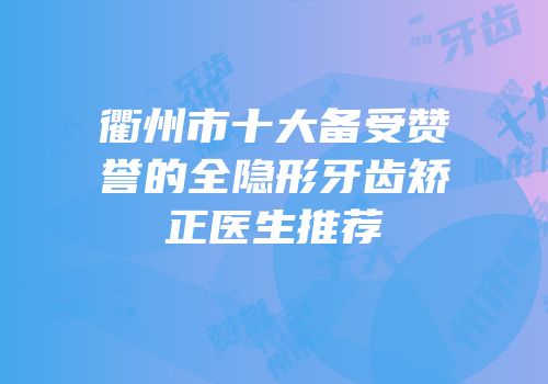 衢州市十大备受赞誉的全隐形牙齿矫正医生推荐