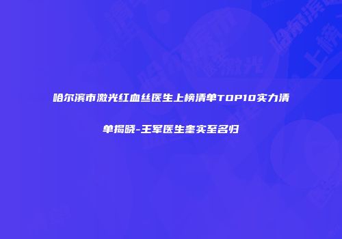 哈尔滨市激光红血丝医生上榜清单TOP10实力清单揭晓-王军医生奎实至名归