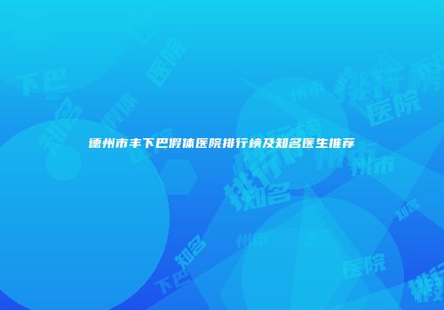 德州市丰下巴假体医院排行榜及知名医生推荐