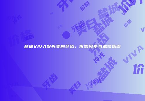 盐城VIVA冷光美白牙齿：价格因素与选择指南