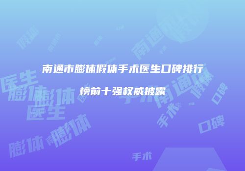 南通市膨体假体手术医生口碑排行榜前十强权威披露