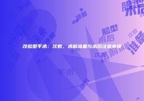 改脸型手术：次数、术前准备与术后注意事项