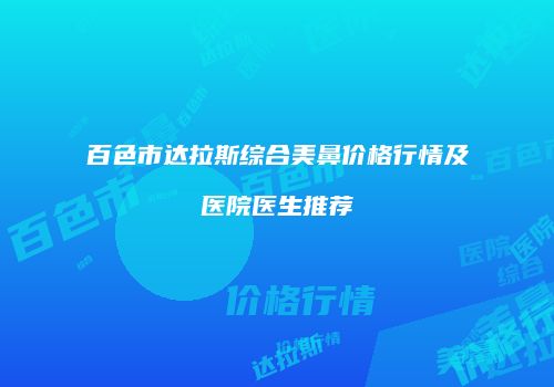 百色市达拉斯综合美鼻价格行情及医院医生推荐