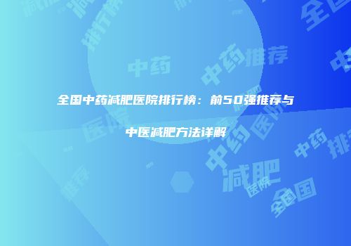 全国中药减肥医院排行榜：前50强推荐与中医减肥方法详解