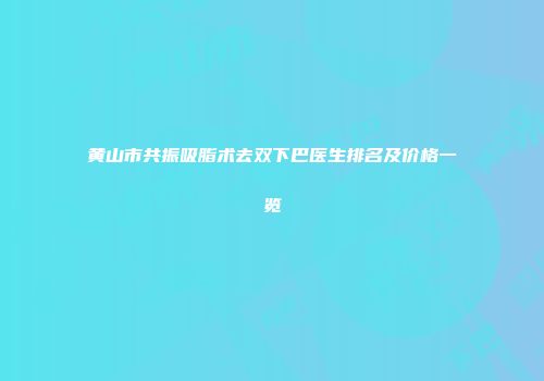 黄山市共振吸脂术去双下巴医生排名及价格一览