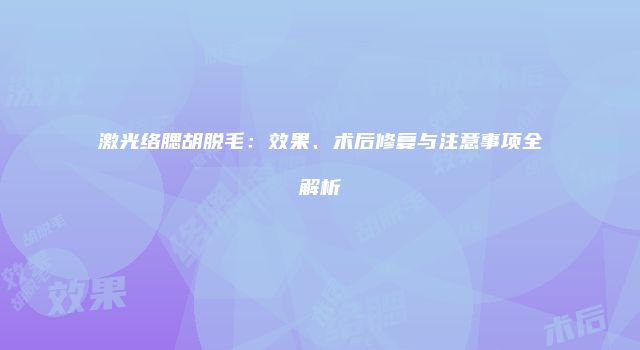 激光络腮胡脱毛：效果、术后修复与注意事项全解析