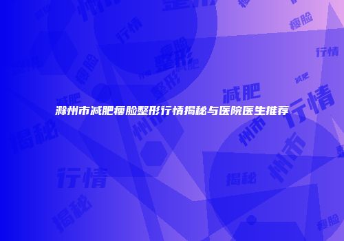 滁州市减肥瘦脸整形行情揭秘与医院医生推荐