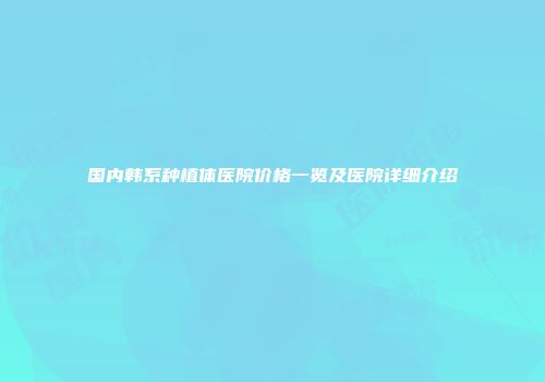 国内韩系种植体医院价格一览及医院详细介绍