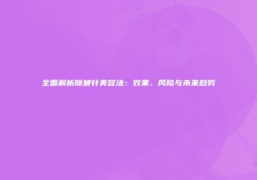 全面解析除皱针美容法：效果、风险与未来趋势