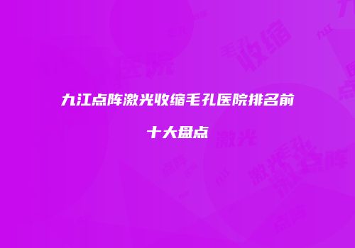 九江点阵激光收缩毛孔医院排名前十大盘点