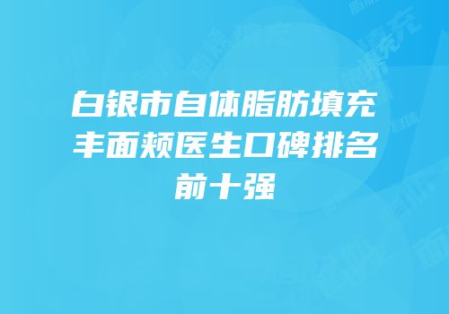 白银市自体脂肪填充丰面颊医生口碑排名前十强