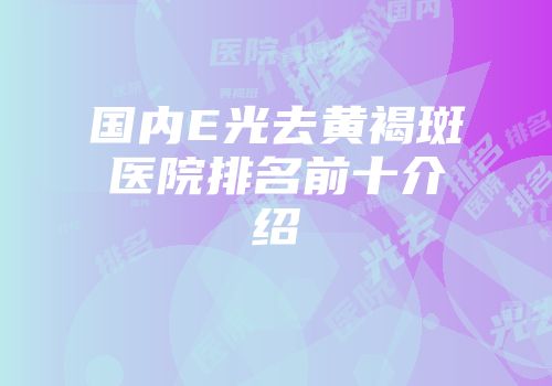 国内E光去黄褐斑医院排名前十介绍