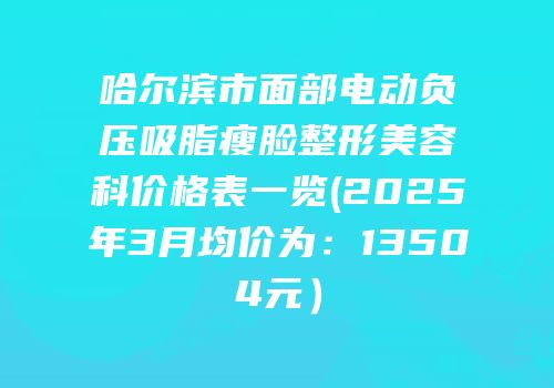 哈尔滨市面部电动负压吸脂瘦脸整形美容科价格表一览(2025年3月均价为：13504元）