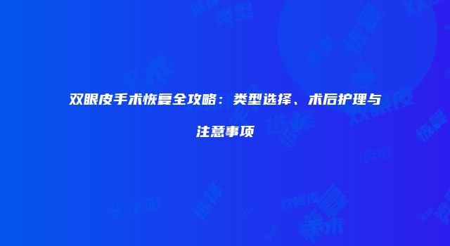 双眼皮手术恢复全攻略：类型选择、术后护理与注意事项