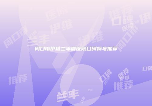 周口市伊维兰丰唇医院口碑榜与推荐