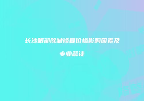 长沙眼部除皱修复价格影响因素及专业解读