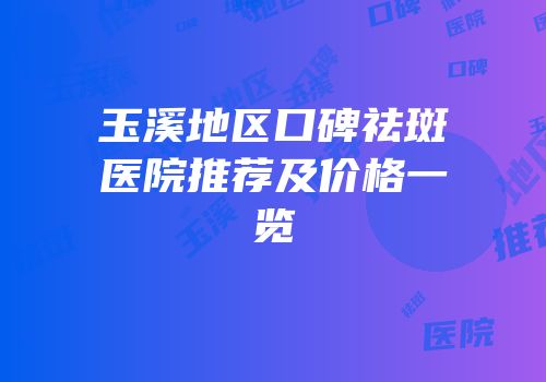 玉溪地区口碑祛斑医院推荐及价格一览